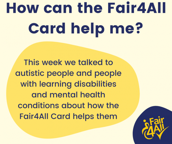 How can the Fair4All Card help me? This week we talked to autistic people and people with learning disabilities and mental health conditions about how the Fair4All Card helps them.